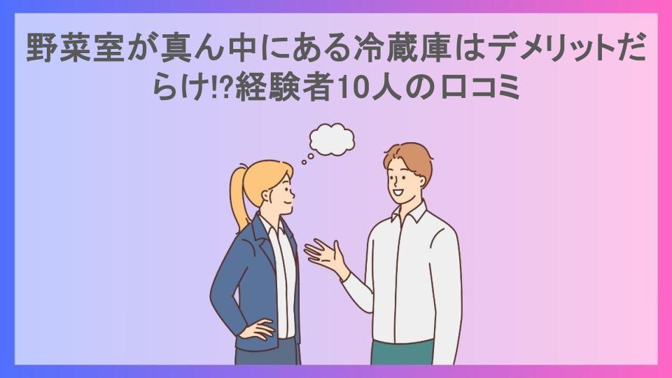 野菜室が真ん中にある冷蔵庫はデメリットだらけ!?経験者10人の口コミ